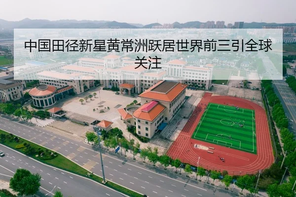 中国田径新星黄常洲跃居世界前三引全球关注
