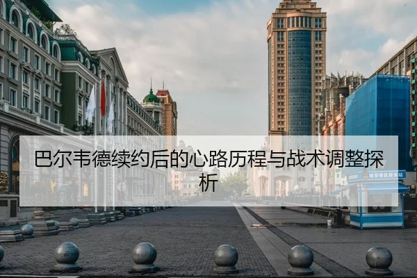 巴尔韦德续约后的心路历程与战术调整探析