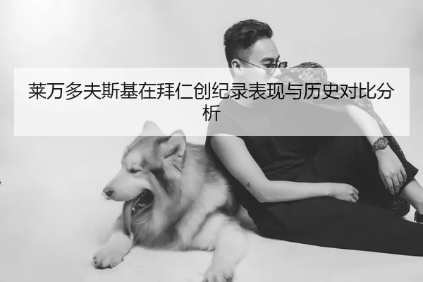 莱万多夫斯基在拜仁创纪录表现与历史对比分析